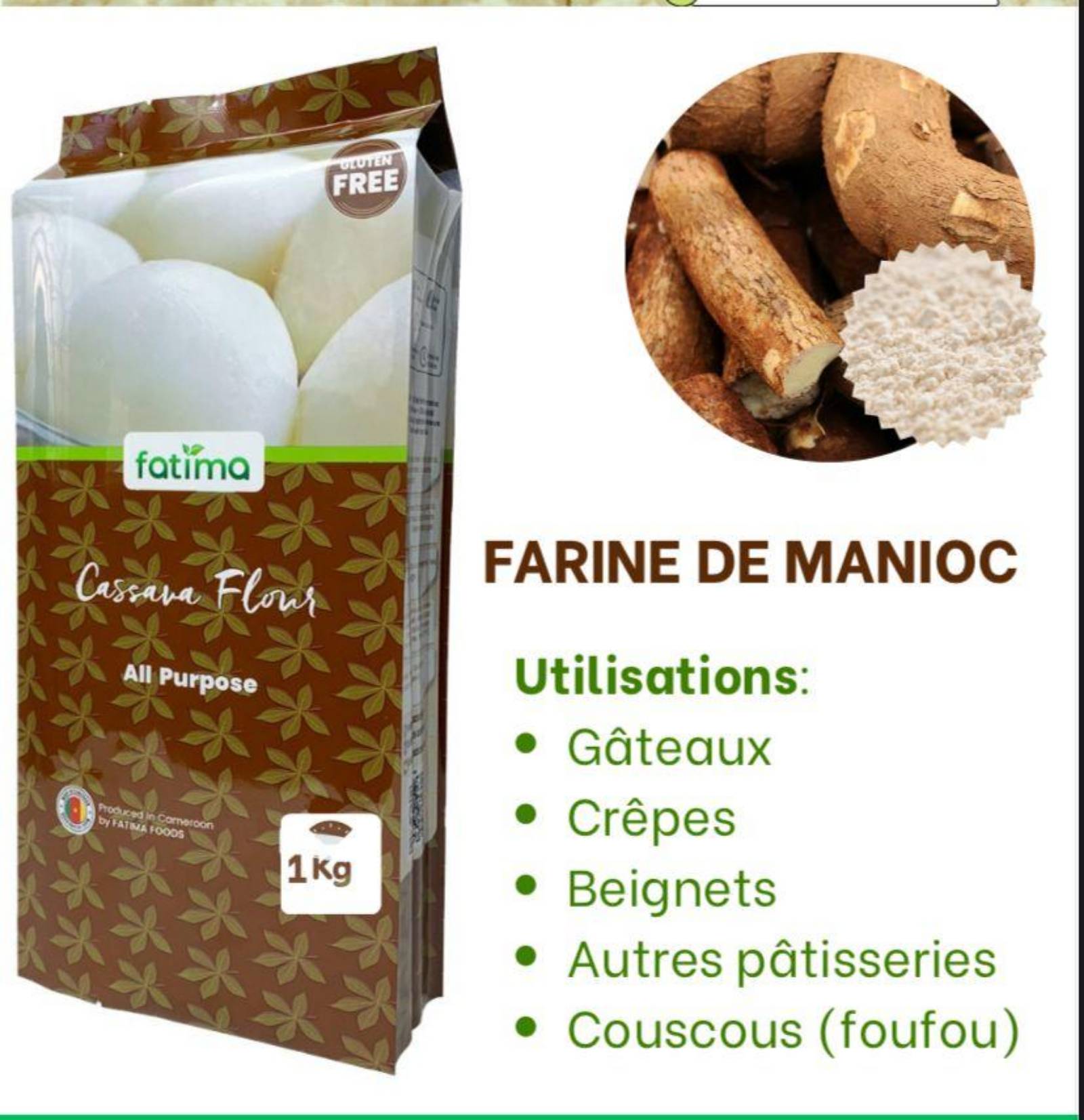 *Fatima Cassava Flour 1Kg - Gluten Free* 🇨🇲
*Prix: 800frs* seulement
*À utiliser pour:*
- Gâteaux
- Crêpes
- Beignets
- Autres pâtisseries
- Couscous / Foufou
*Disponible chez:*
*One Stop Point Distribution Company*
📍 *Yaoundé, Chapelle Damas*
100% produit au Cameroun par FATIMA FOODS. Sans gluten, all purpose 👌
