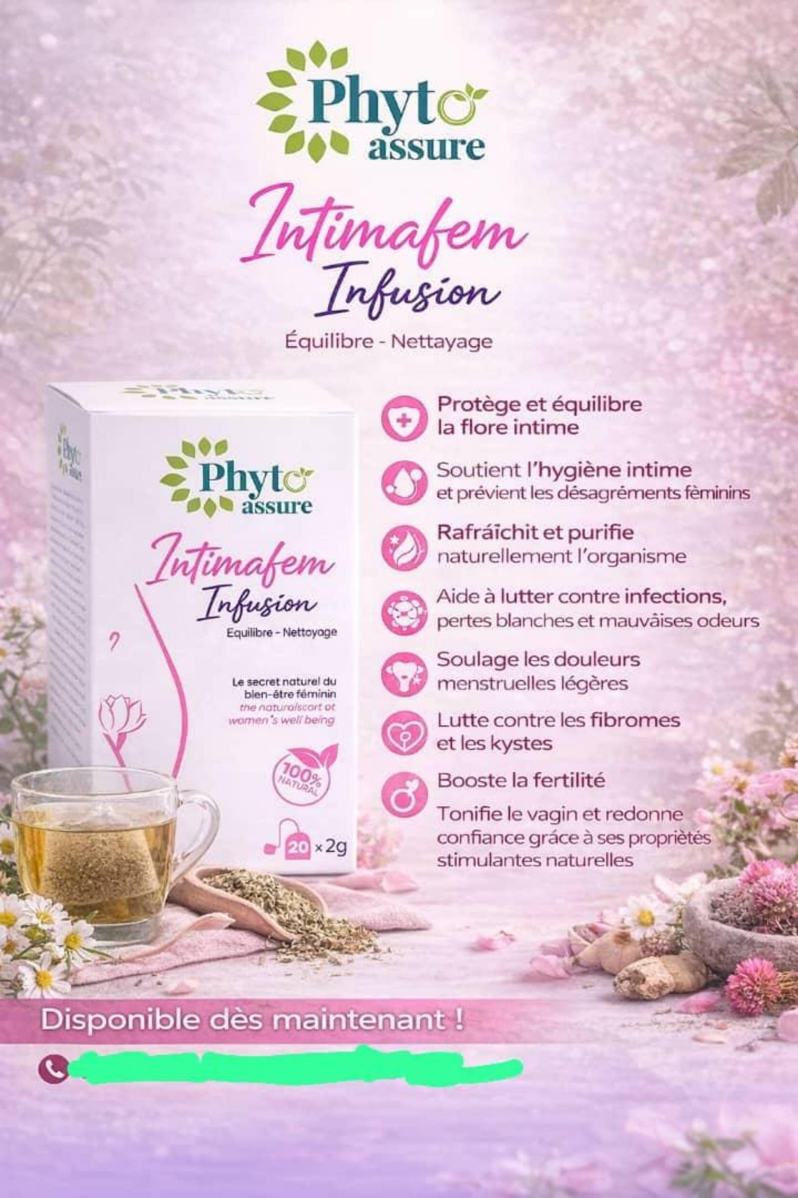 *🌿 Phyto Assure - Intimafem Infusion* 
_Équilibre - Nettoyage | 100% NATUREL_ 

*Le secret naturel du bien-être féminin* 
20 sachets x 2g

*Bienfaits:*
- Protège et équilibre la flore intime 
- Aide à lutter contre infections, pertes blanches & mauvaises odeurs
- Soulage les douleurs menstruelles légères 
- Rafraîchit et purifie l’organisme
- Lutte contre fibromes & kystes
- Boost la fertilité & redonne confiance

*Prix promo: 3500frs seulement* 💰 
*Disponible maintenant à Yaoundé, Chapelle Damas* 
*One Stop Point Distribution Company* 📍

Disponible dès maintenant ! Pour commander 👉 [ton numéro WhatsApp]